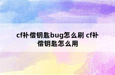 cf补偿钥匙bug怎么刷 cf补偿钥匙怎么用